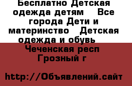 Бесплатно Детская одежда детям  - Все города Дети и материнство » Детская одежда и обувь   . Чеченская респ.,Грозный г.